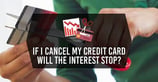 If I Cancel My Credit Card, Will The Interest Stop? ([updated_month_year])
