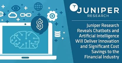 Juniper Research Reveals Chatbots and Artificial Intelligence Will Deliver Innovation and Significant Cost Savings to the Financial Industry Juniper Research Reveals Chatbots and Artificial Intelligence Will Deliver Innovation and Significant Cost Savings to the Financial Industry