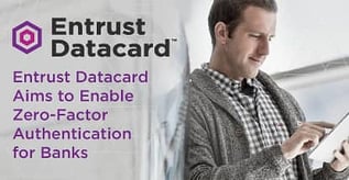 Entrust Datacard Aims to Enable Zero-Factor Authentication for Banks