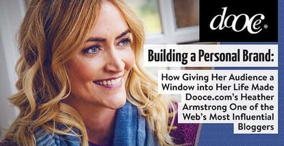 Building a Personal Brand — How Giving Her Audience a Window into Her Life Made Dooce.com’s Heather Armstrong One of the Web’s Most Influential Bloggers Building a Personal Brand — How Giving Her Audience a Window into Her Life Made Dooce.com’s Heather Armstrong One of the Web’s Most Influential Bloggers