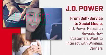 From Self-Service to Social Media: J.D. Power Research Reveals How Customers Want to Interact with Wireless Carriers From Self-Service to Social Media: J.D. Power Research Reveals How Customers Want to Interact with Wireless Carriers