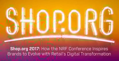 Shop.org 2017: How the NRF Conference Inspires Brands to Evolve with Retail’s Digital Transformation Shop.org 2017: How the NRF Conference Inspires Brands to Evolve with Retail’s Digital Transformation