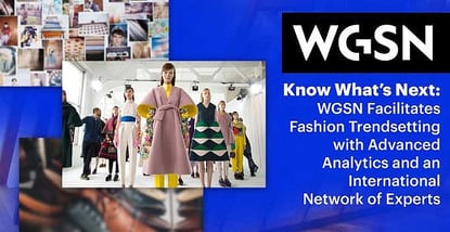 Know What’s Next: WGSN Facilitates Fashion Trendsetting with Advanced Analytics and an International Network of Experts Know What’s Next: WGSN Facilitates Fashion Trendsetting with Advanced Analytics and an International Network of Experts