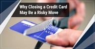 Why Closing a Credit Card May Be a Risky Move
