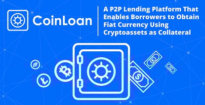 CoinLoan: A P2P Lending Platform That Enables Borrowers to Obtain Fiat Currency Using Cryptoassets as Collateral CoinLoan: A P2P Lending Platform That Enables Borrowers to Obtain Fiat Currency Using Cryptoassets as Collateral