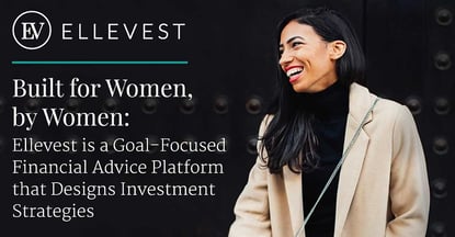 Built for Women, by Women: Ellevest is a Goal-Focused Financial Advice Platform that Designs Investment Strategies Built for Women, by Women: Ellevest is a Goal-Focused Financial Advice Platform that Designs Investment Strategies
