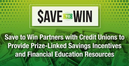 Save to Win Partners with Credit Unions to Provide Prize-Linked Savings Incentives and Financial Education Resources Save to Win Partners with Credit Unions to Provide Prize-Linked Savings Incentives and Financial Education Resources