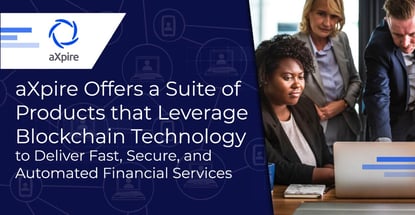 aXpire Offers a Suite of Products that Leverage Blockchain Technology to Deliver Fast, Secure, and Automated Financial Services aXpire Offers a Suite of Products that Leverage Blockchain Technology to Deliver Fast, Secure, and Automated Financial Services