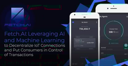 Fetch.AI: Leveraging AI and Machine Learning to Decentralize IoT Connections and Put Consumers in Control of Transactions Fetch.AI: Leveraging AI and Machine Learning to Decentralize IoT Connections and Put Consumers in Control of Transactions