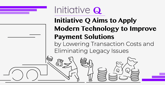 Initiative Q Aims to Simplify Payment Solutions, Lower Transaction Costs, and Improve Ease of Use by Applying Modern Technology and Eliminating Legacy Issues