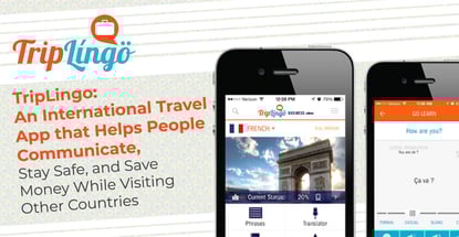 TripLingo: An International Travel App that Helps People Communicate, Stay Safe, and Save Money While Visiting Other Countries TripLingo: An International Travel App that Helps People Communicate, Stay Safe, and Save Money While Visiting Other Countries