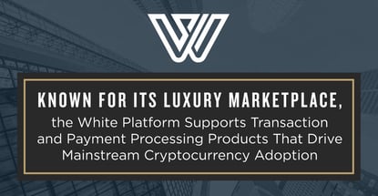 Known for Its Luxury Marketplace, the White Platform Supports Transaction and Payment Processing Products That Drive Mainstream Cryptocurrency Adoption Known for Its Luxury Marketplace, the White Platform Supports Transaction and Payment Processing Products That Drive Mainstream Cryptocurrency Adoption