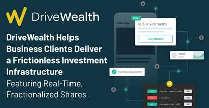 DriveWealth Helps Business Clients Deliver a Frictionless Investment Infrastructure Featuring Real-Time, Fractionalized Shares DriveWealth Helps Business Clients Deliver a Frictionless Investment Infrastructure Featuring Real-Time, Fractionalized Shares
