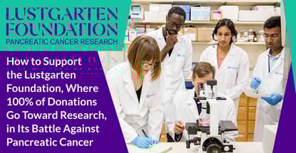 How to Support the Lustgarten Foundation, Where 100% of Donations Go Toward Research, in Its Battle Against Pancreatic Cancer How to Support the Lustgarten Foundation, Where 100% of Donations Go Toward Research, in Its Battle Against Pancreatic Cancer