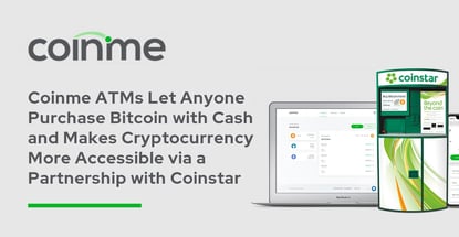 Coinme ATMs Let Anyone Purchase Bitcoin with Cash and Makes Cryptocurrency More Accessible via a Partnership with Coinstar Coinme ATMs Let Anyone Purchase Bitcoin with Cash and Makes Cryptocurrency More Accessible via a Partnership with Coinstar