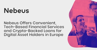 Nebeus Offers Convenient, Tech-Based Financial Services and Crypto-Backed Loans for Digital Asset Holders in Europe Nebeus Offers Convenient, Tech-Based Financial Services and Crypto-Backed Loans for Digital Asset Holders in Europe