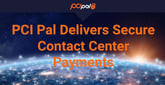 PCI Pal Delivers Secure Contact Center Payments That Simplify Compliance and Enhance CX