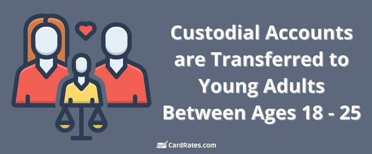 Custodial accounts are transferred to young adults between ages 18 and 25 Custodial accounts are transferred to young adults between ages 18 and 25