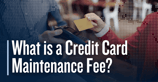 What is a Maintenance Fee? A Closer Look at the Common Subprime Credit Card Charge