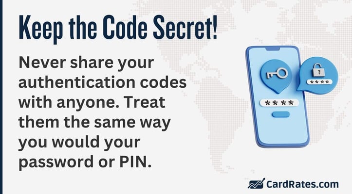 Never share your authentication codes with anyone. Treat them the same way you would your password or PIN. Never share your authentication codes with anyone. Treat them the same way you would your password or PIN.