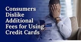 Survey Finds That 82% of Consumers Have Paid Fees for Using Credit Cards, But They Don’t Like It