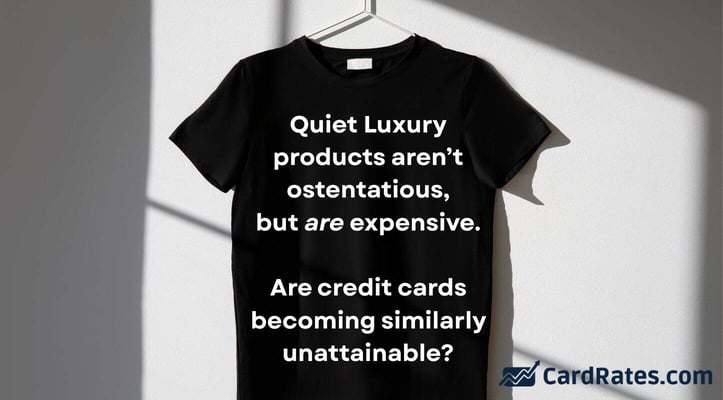 Quiet Luxury
products are not ostentatious,
but are expensive.
Are credit cards becoming similarly unattainable? Quiet Luxury
products are not ostentatious,
but are expensive.
Are credit cards becoming similarly unattainable?