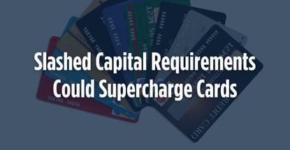 Slashed Capital Requirements Could Supercharge Cards